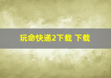 玩命快递2下载 下载